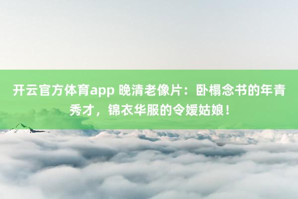 开云官方体育app 晚清老像片：卧榻念书的年青秀才，锦衣华服的令嫒姑娘！