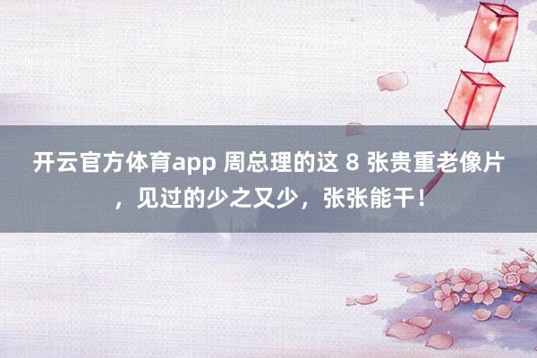 开云官方体育app 周总理的这 8 张贵重老像片，见过的少之又少，张张能干！