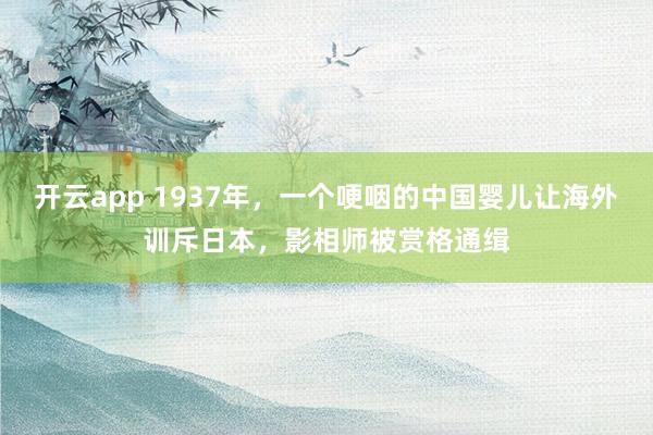 开云app 1937年，一个哽咽的中国婴儿让海外训斥日本，影相师被赏格通缉