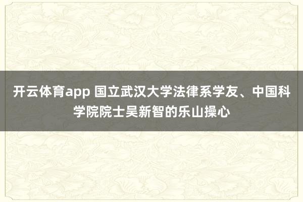 开云体育app 国立武汉大学法律系学友、中国科学院院士吴新智的乐山操心