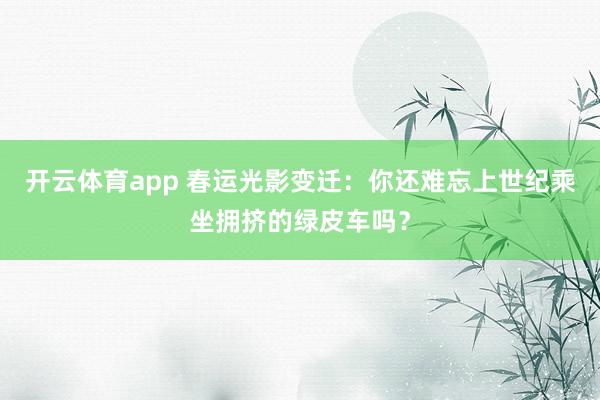开云体育app 春运光影变迁：你还难忘上世纪乘坐拥挤的绿皮车吗？