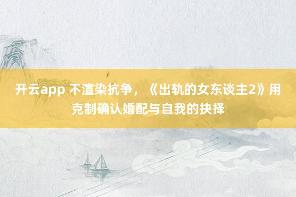 开云app 不渲染抗争，《出轨的女东谈主2》用克制确认婚配与自我的抉择