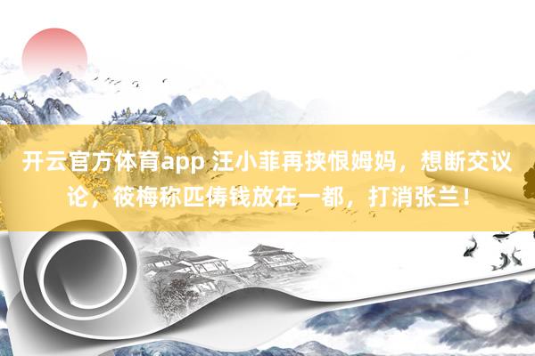 开云官方体育app 汪小菲再挟恨姆妈，想断交议论，筱梅称匹俦钱放在一都，打消张兰！