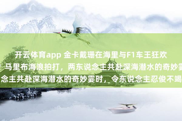 开云体育app 金卡戴珊在海里与F1车王狂欢，前夫侃爷的脸该放哪？马里布海浪拍打，两东说念主共赴深海潜水的奇妙霎时，令东说念主忍俊不竭