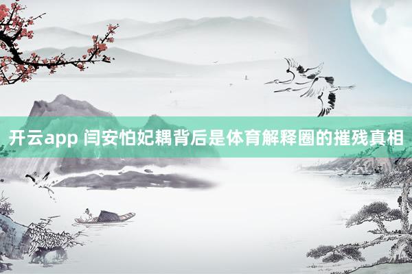 开云app 闫安怕妃耦背后是体育解释圈的摧残真相