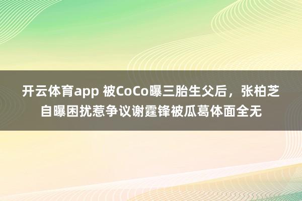 开云体育app 被CoCo曝三胎生父后，张柏芝自曝困扰惹争议谢霆锋被瓜葛体面全无