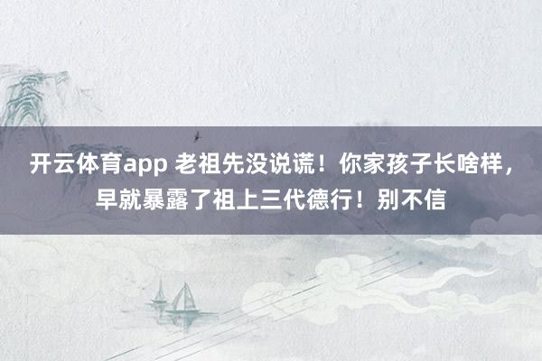 开云体育app 老祖先没说谎！你家孩子长啥样，早就暴露了祖上三代德行！别不信