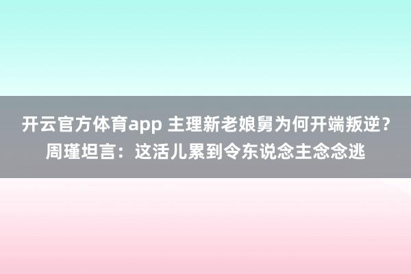 开云官方体育app 主理新老娘舅为何开端叛逆？周瑾坦言：这活儿累到令东说念主念念逃