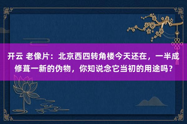 开云 老像片：北京西四转角楼今天还在，一半成修葺一新的伪物，你知说念它当初的用途吗？