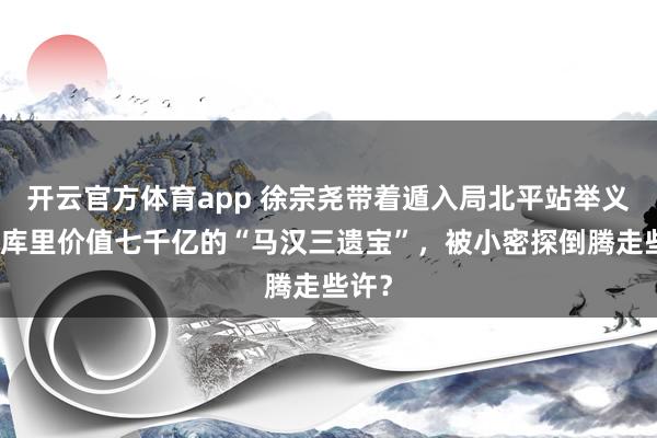 开云官方体育app 徐宗尧带着遁入局北平站举义，仓库里价值七千亿的“马汉三遗宝”，被小密探倒腾走些许？