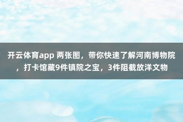 开云体育app 两张图，带你快速了解河南博物院，打卡馆藏9件镇院之宝，3件阻截放洋文物
