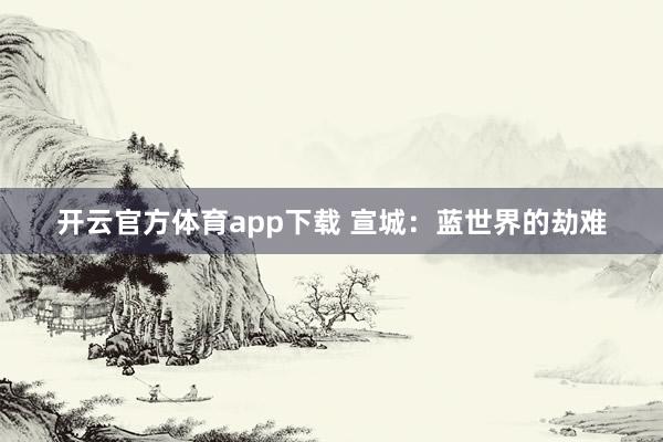 开云官方体育app下载 宣城：蓝世界的劫难