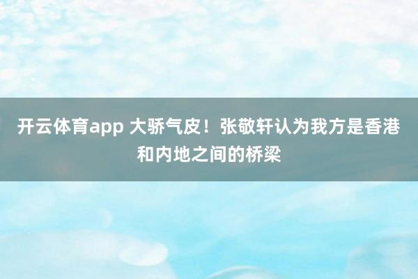 开云体育app 大骄气皮！张敬轩认为我方是香港和内地之间的桥梁