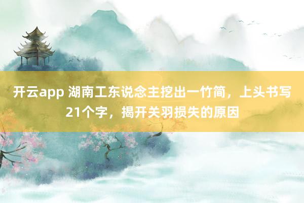 开云app 湖南工东说念主挖出一竹简，上头书写21个字，揭开关羽损失的原因
