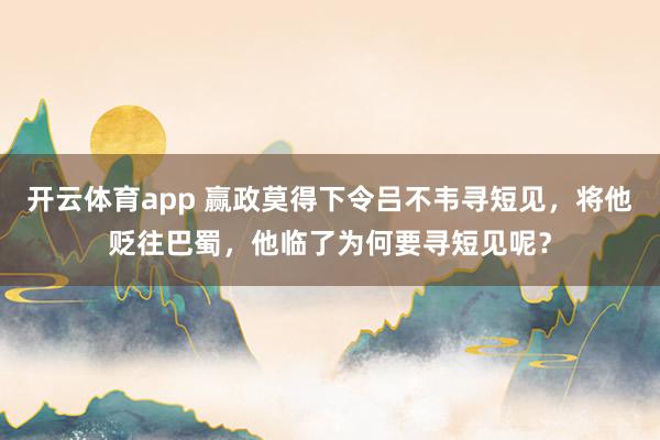 开云体育app 赢政莫得下令吕不韦寻短见，将他贬往巴蜀，他临了为何要寻短见呢？