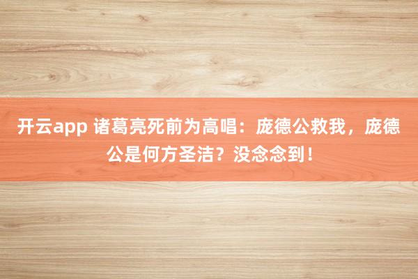 开云app 诸葛亮死前为高唱：庞德公救我，庞德公是何方圣洁？没念念到！