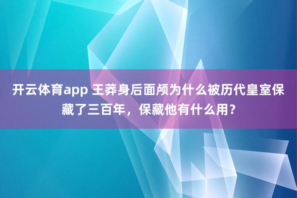 开云体育app 王莽身后面颅为什么被历代皇室保藏了三百年，保藏他有什么用？