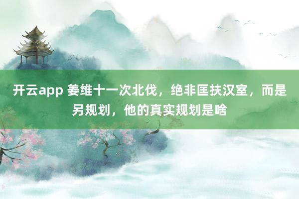 开云app 姜维十一次北伐，绝非匡扶汉室，而是另规划，他的真实规划是啥