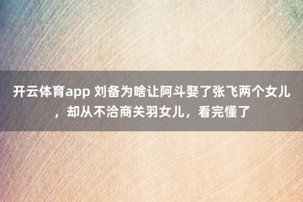 开云体育app 刘备为啥让阿斗娶了张飞两个女儿，却从不洽商关羽女儿，看完懂了
