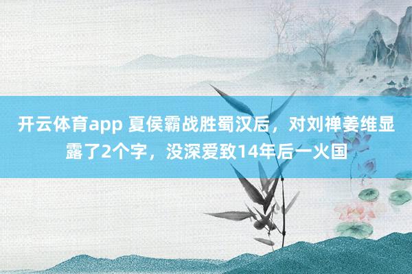 开云体育app 夏侯霸战胜蜀汉后，对刘禅姜维显露了2个字，没深爱致14年后一火国