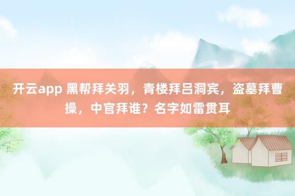 开云app 黑帮拜关羽，青楼拜吕洞宾，盗墓拜曹操，中官拜谁？名字如雷贯耳
