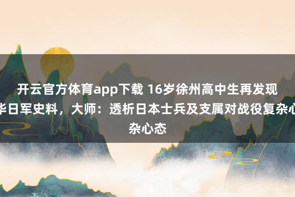 开云官方体育app下载 16岁徐州高中生再发现侵华日军史料，大师：透析日本士兵及支属对战役复杂心态