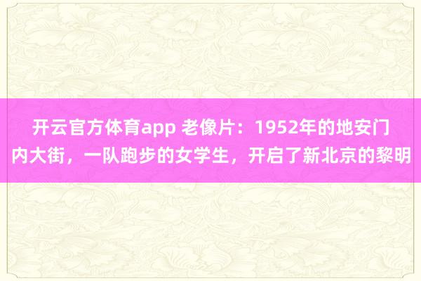 开云官方体育app 老像片：1952年的地安门内大街，一队跑步的女学生，开启了新北京的黎明