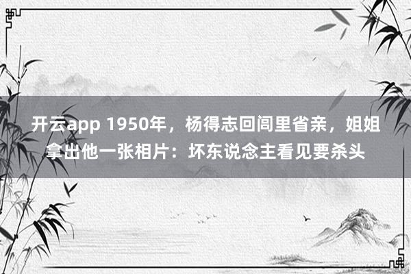 开云app 1950年，杨得志回闾里省亲，姐姐拿出他一张相片：坏东说念主看见要杀头
