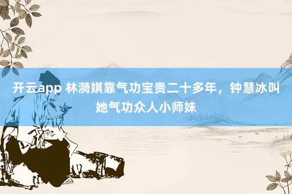 开云app 林漪娸靠气功宝贵二十多年，钟慧冰叫她气功众人小师妹