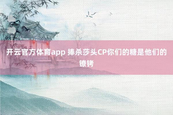 开云官方体育app 捧杀莎头CP你们的糖是他们的镣铐