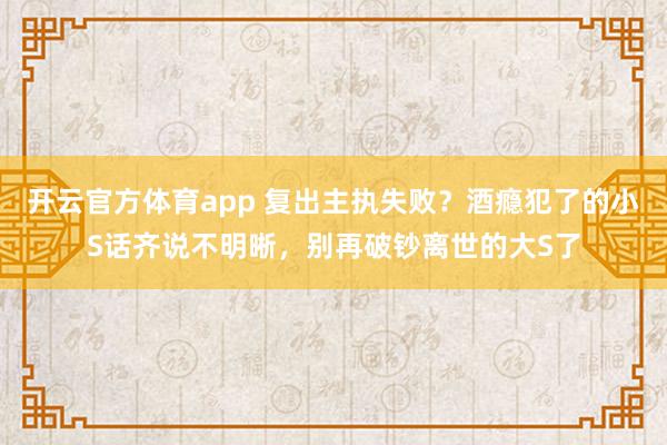 开云官方体育app 复出主执失败？酒瘾犯了的小S话齐说不明晰，别再破钞离世的大S了