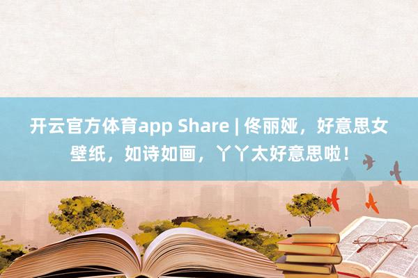开云官方体育app Share | 佟丽娅，好意思女壁纸，如诗如画，丫丫太好意思啦！
