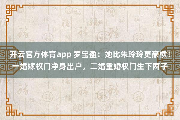 开云官方体育app 罗宝盈：她比朱玲玲更豪横！一婚嫁权门净身出户，二婚重婚权门生下两子