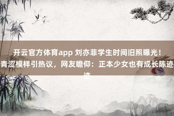 开云官方体育app 刘亦菲学生时间旧照曝光！青涩模样引热议，网友瞻仰：正本少女也有成长陈迹
