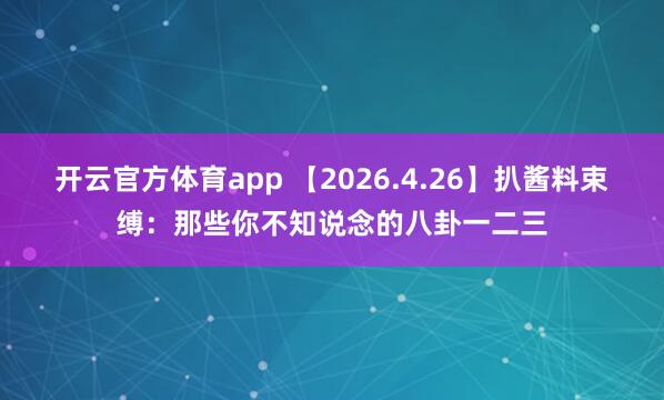 开云官方体育app 【2026.4.26】扒酱料束缚：那些你不知说念的八卦一二三
