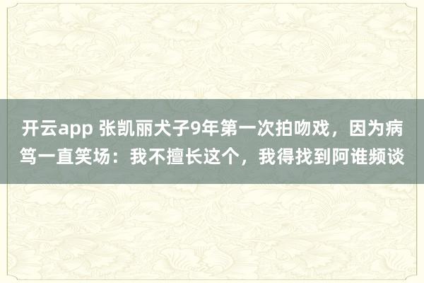 开云app 张凯丽犬子9年第一次拍吻戏，因为病笃一直笑场：我不擅长这个，我得找到阿谁频谈