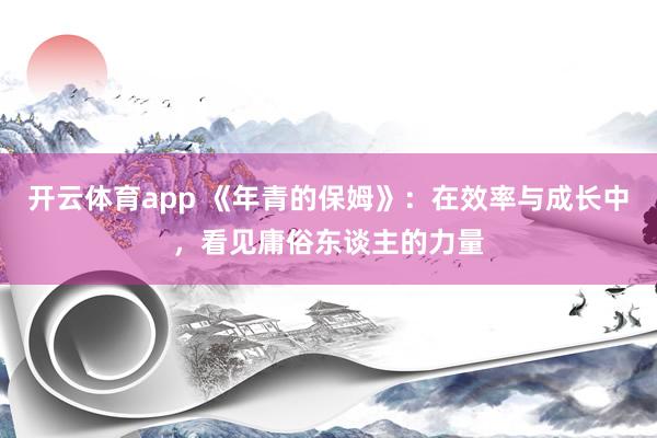 开云体育app 《年青的保姆》：在效率与成长中，看见庸俗东谈主的力量
