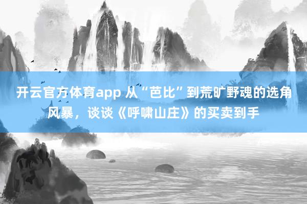 开云官方体育app 从“芭比”到荒旷野魂的选角风暴，谈谈《呼啸山庄》的买卖到手