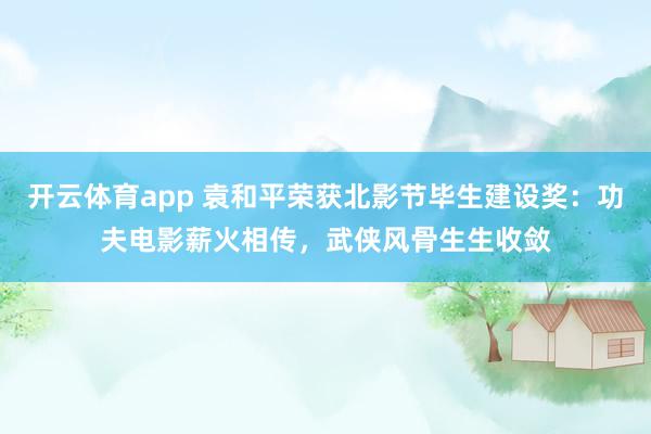 开云体育app 袁和平荣获北影节毕生建设奖：功夫电影薪火相传，武侠风骨生生收敛