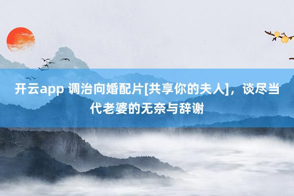 开云app 调治向婚配片[共享你的夫人]，谈尽当代老婆的无奈与辞谢
