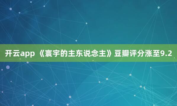 开云app 《寰宇的主东说念主》豆瓣评分涨至9.2