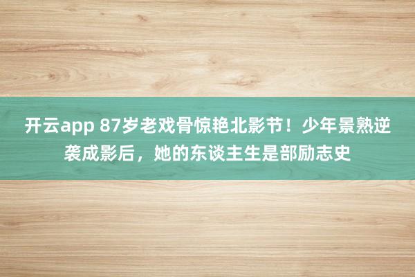 开云app 87岁老戏骨惊艳北影节！少年景熟逆袭成影后，她的东谈主生是部励志史