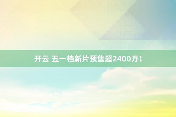 开云 五一档新片预售超2400万！