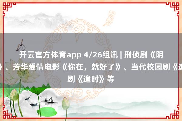 开云官方体育app 4/26组讯 | 刑侦剧《阴影跟踪》、芳华爱情电影《你在，就好了》、当代校园剧《逢时》等