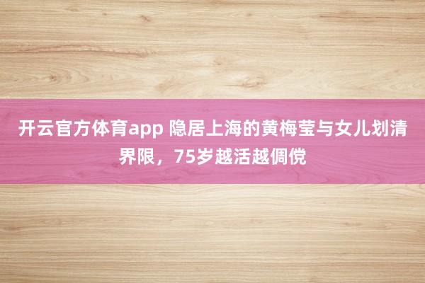 开云官方体育app 隐居上海的黄梅莹与女儿划清界限，75岁越活越倜傥