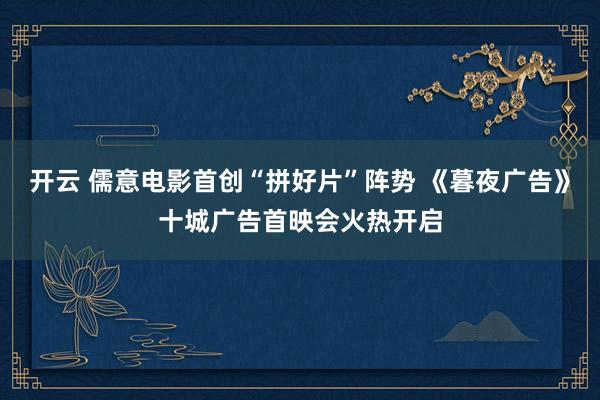 开云 儒意电影首创“拼好片”阵势 《暮夜广告》十城广告首映会火热开启