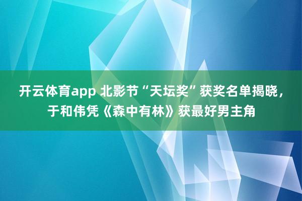 开云体育app 北影节“天坛奖”获奖名单揭晓，于和伟凭《森中有林》获最好男主角