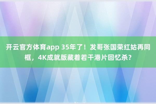 开云官方体育app 35年了！发哥张国荣红姑再同框，4K成就版藏着若干港片回忆杀？