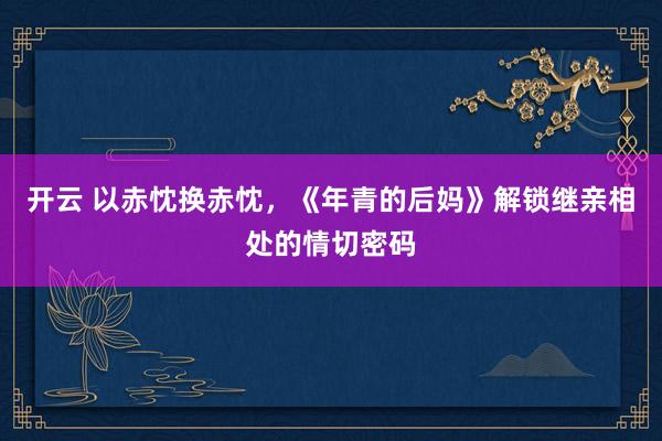 开云 以赤忱换赤忱，《年青的后妈》解锁继亲相处的情切密码