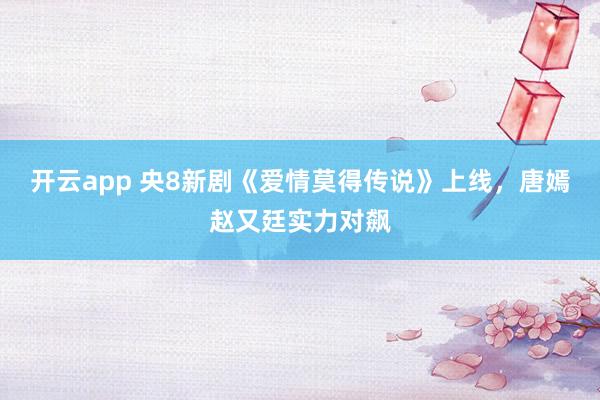 开云app 央8新剧《爱情莫得传说》上线，唐嫣赵又廷实力对飙